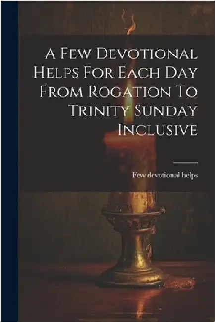 A Few Devotional Helps For Each Day From Rogation To Trinity Sunday Inclusive by Helps, Few Devotional