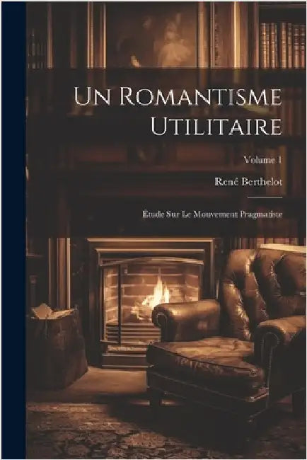Un romantisme utilitaire; étude sur le mouvement pragmatiste; Volume 1 by Berthelot, René