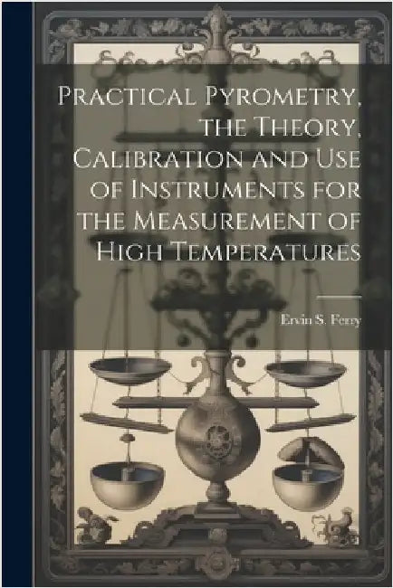 Practical Pyrometry, the Theory, Calibration and use of Instruments for the Measurement of High Temperatures by Ferry, Ervin S. 1868-1956