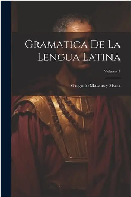 Gramatica de la lengua latina; Volume 1 by Mayans y. Siscar, Gregorio