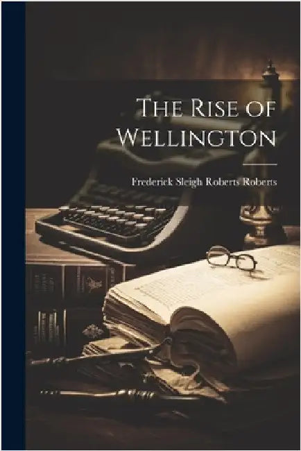 The Rise of Wellington by Roberts, Frederick Sleigh Roberts