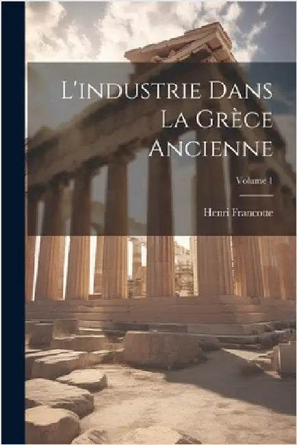 L'industrie dans la Grèce ancienne; Volume 1 by Francotte, Henri