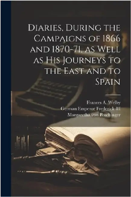 Diaries, During the Campaigns of 1866 and 1870-71, as Well as his Journeys to the East and to Spain by Welby, Frances A.