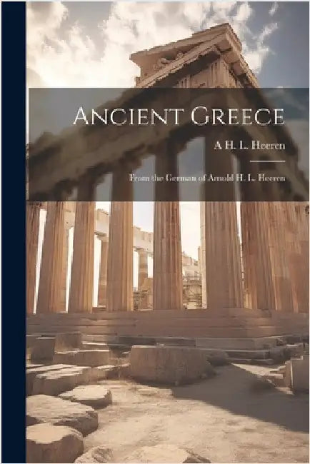 Ancient Greece: From the German of Arnold H. L. Heeren by Heeren, A. H. L. 1760-1842