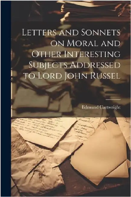Letters and Sonnets on Moral and Other Interesting Subjects Addressed to Lord John Russel by Cartwright, Edmund