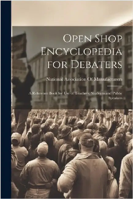 Open Shop Encyclopedia for Debaters; a Reference Book for use of Teachers, Students and Public Speakers by National Association of Manufacturers