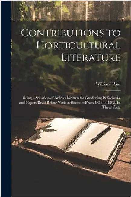Contributions to Horticultural Literature; Being a Selection of Articles Written for Gardening Periodicals, and Papers Read Before Various Societies F by Paul, William