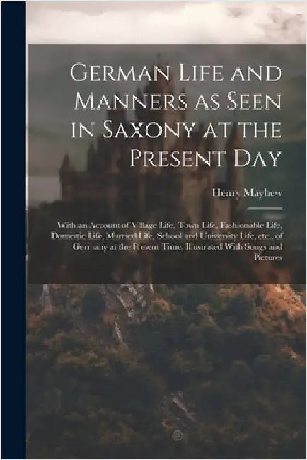 German Life and Manners as Seen in Saxony at the Present Day: With an Account of Village Life, Town Life, Fashionable Life, Domestic Life, Married Lif by Mayhew, Henry