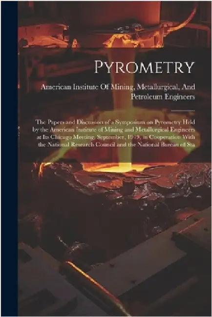 Pyrometry; the Papers and Discussion of a Symposium on Pyrometry Held by the American Institute of Mining and Metallurgical Engineers at its Chicago M by American Institute of Mining, Metallu