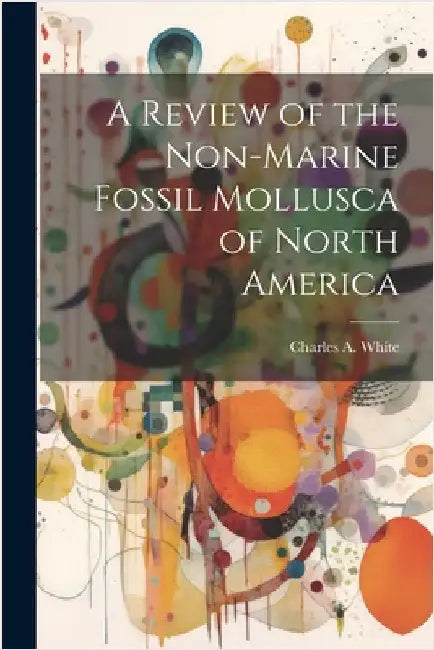 A Review of the Non-marine Fossil Mollusca of North America by White, Charles a. 1826-1910