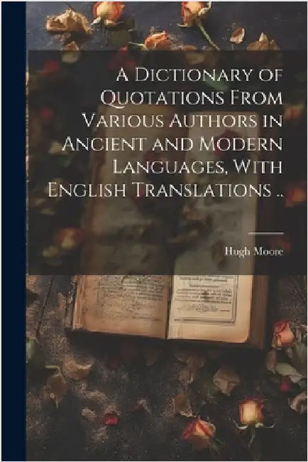A Dictionary of Quotations From Various Authors in Ancient and Modern Languages, With English Translations .. by Moore, Hugh