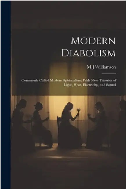 Modern Diabolism; Commonly Called Modern Spiritualism; With new Theories of Light, Heat, Electricity, and Sound by Williamson, M. J.