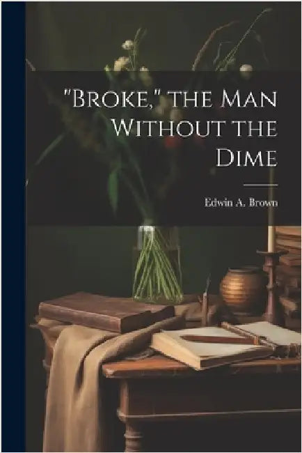 "Broke," the man Without the Dime by Brown, Edwin A.