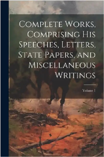 Complete Works, Comprising his Speeches, Letters, State Papers, and Miscellaneous Writings; Volume 1 by Anonymous