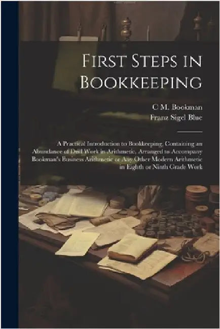 First Steps in Bookkeeping; a Practical Introduction to Bookkeeping, Containing an Abundance of Drill Work in Arithmetic, Arranged to Accompany Bookma by Bookman, C. M. 1882-