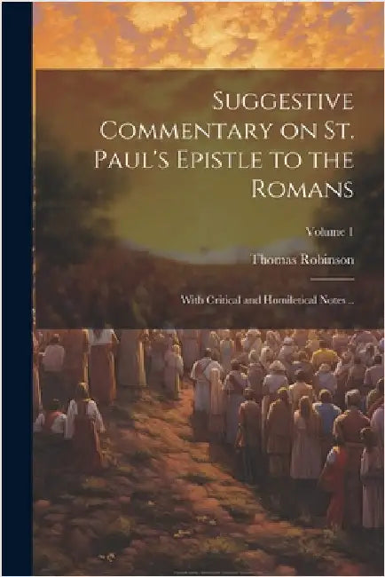 Suggestive Commentary on St. Paul's Epistle to the Romans: With Critical and Homiletical Notes ..; Volume 1 by Robinson, Thomas