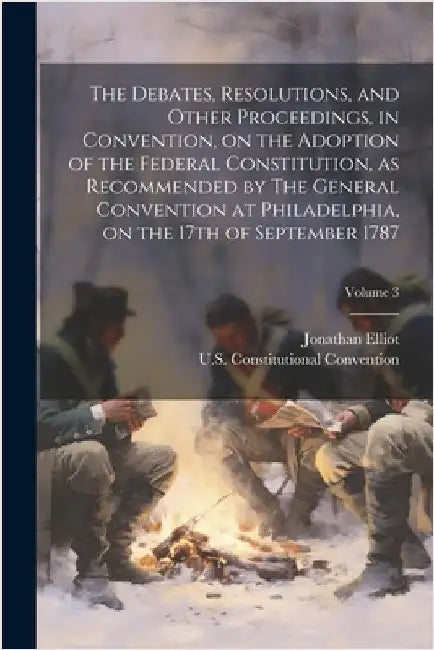 The Debates, Resolutions, and Other Proceedings, in Convention, on the Adoption of the Federal Constitution, as Recommended by The General Convention by Elliot, Jonathan