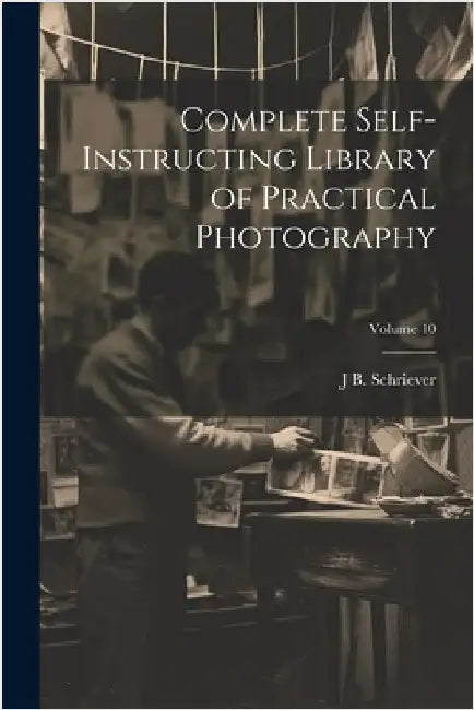 Complete Self-instructing Library of Practical Photography; Volume 10 by Schriever, J. B. B. 1868