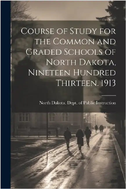 Course of Study for the Common and Graded Schools of North Dakota, Nineteen Hundred Thirteen. 1913 by North Dakota Dept of Public Instruc