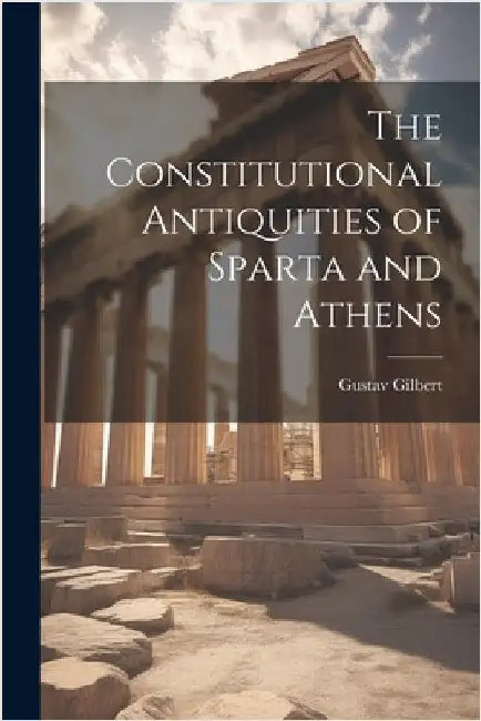 The Constitutional Antiquities of Sparta and Athens by Gilbert, Gustav