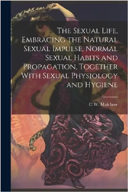 The Sexual Life, Embracing the Natural Sexual Impulse, Normal Sexual Habits and Propagation, Together With Sexual Physiology and Hygiene by Malchow, C. W. B. 1864