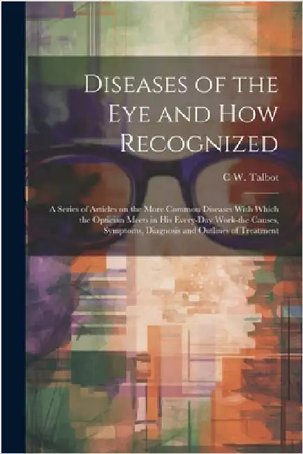 Diseases of the eye and how Recognized; a Series of Articles on the More Common Diseases With Which the Optician Meets in his Every-day Work-the Cause by Talbot, C. W. B. 1883