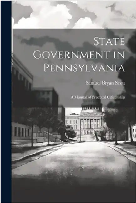 State Government in Pennsylvania; a Manual of Practical Citizenship by Scott, Samuel Bryan