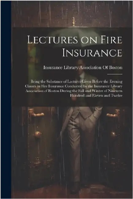 Lectures on Fire Insurance; Being the Substance of Lectures Given Before the Evening Classes in Fire Insurance Conducted by the Insurance Library Asso by Insurance Library Association of Boston
