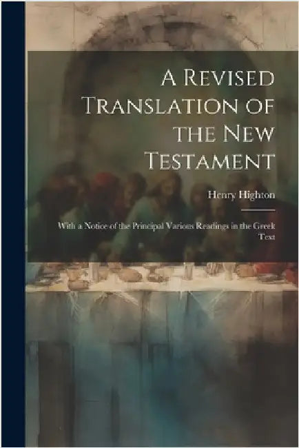 A Revised Translation of the New Testament: With a Notice of the Principal Various Readings in the Greek Text by Highton, Henry