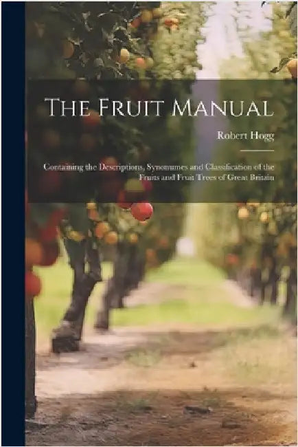 The Fruit Manual; Containing the Descriptions, Synonumes and Classification of the Fruits and Fruit Trees of Great Britain by Hogg, Robert