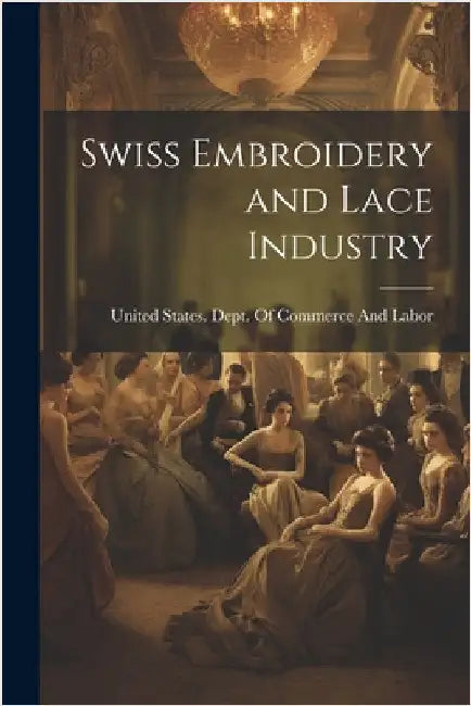 Swiss Embroidery and Lace Industry by United States Dept of Commerce and