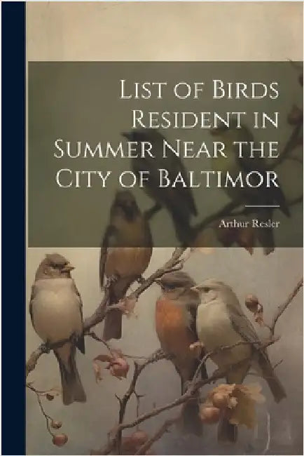 List of Birds Resident in Summer Near the City of Baltimor by Resler, Arthur