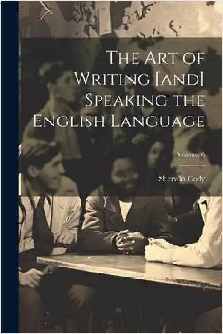 The art of Writing [and] Speaking the English Language; Volume 6 by Cody, Sherwin