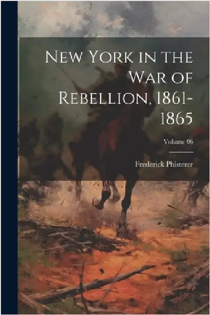 New York in the War of Rebellion, 1861-1865; Volume 06 by Phisterer, Frederick