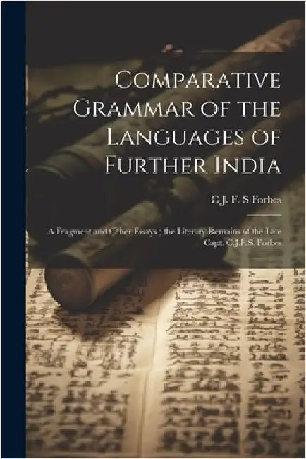 Comparative Grammar of the Languages of Further India: A Fragment and Other Essays; the Literary Remains of the Late Capt. C.J.F.S. Forbes by Forbes, C. J. F. S.