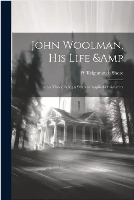 John Woolman, his Life & our Times; Being a Study in Applied Christianity by Shore, W. Teignmouth 1865-1932