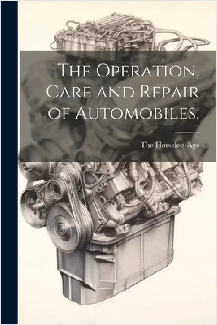 The Operation, Care and Repair of Automobiles; by The Horseless Age