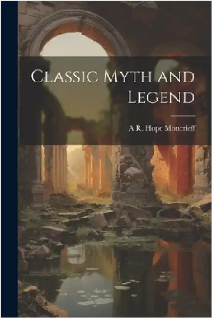 Classic Myth and Legend by Moncrieff, A. R. Hope 1846-1927