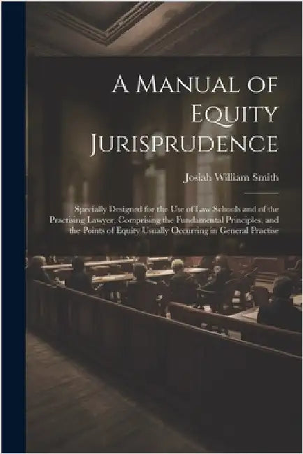 A Manual of Equity Jurisprudence: Specially Designed for the use of law Schools and of the Practising Lawyer, Comprising the Fundamental Principles, a by Smith, Josiah William