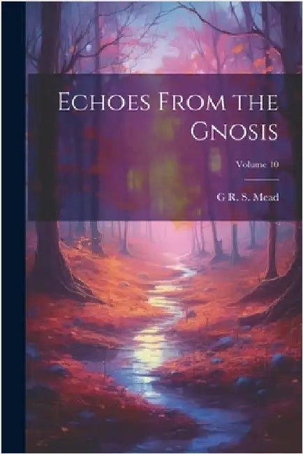 Echoes From the Gnosis; Volume 10 by Mead, G. R. S. 1863-1933