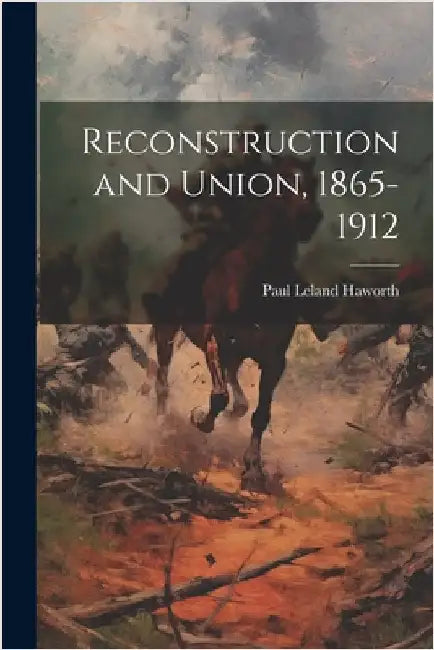 Reconstruction and Union, 1865-1912 by Haworth, Paul Leland