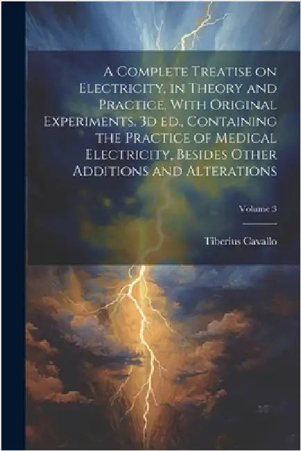A Complete Treatise on Electricity, in Theory and Practice, With Original Experiments. 3d ed., Containing the Practice of Medical Electricity, Besides by Cavallo, Tiberius