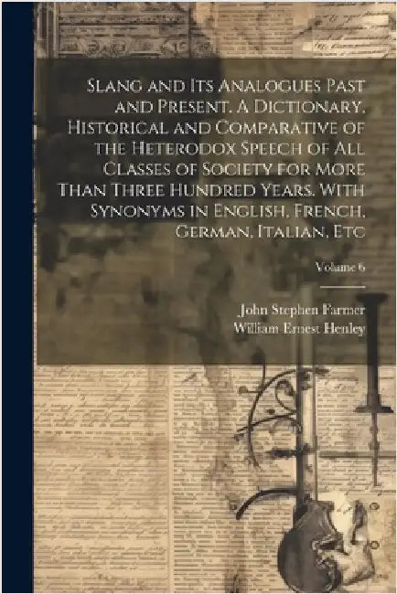 Slang and its Analogues Past and Present. A Dictionary, Historical and Comparative of the Heterodox Speech of all Classes of Society for More Than Thr by Henley, William Ernest