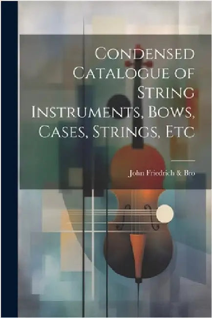 Condensed Catalogue of String Instruments, Bows, Cases, Strings, Etc by Friedrich &. Bro, John