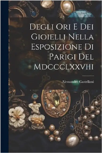 Degli Ori E Dei Gioielli Nella Esposizione Di Parigi Del Mdccclxxviii by Castellani, Alessandro