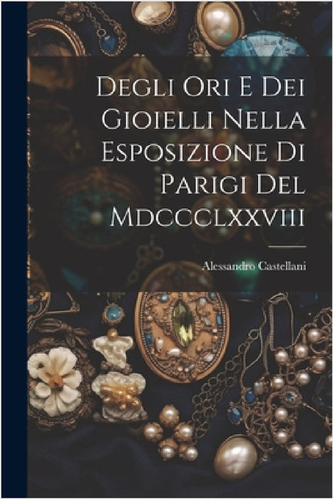 Degli Ori E Dei Gioielli Nella Esposizione Di Parigi Del Mdccclxxviii by Alessandro Castellani