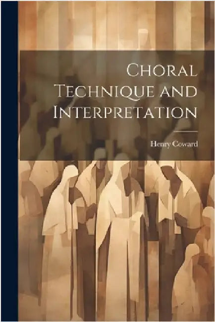 Choral Technique and Interpretation by Coward, Henry
