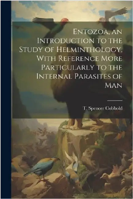 Entozoa, an Introduction to the Study of Helminthology, With Reference More Particularly to the Internal Parasites of Man by Cobbold, T. Spencer (Thomas Spencer)