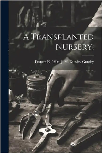 A Transplanted Nursery; by [Gundry, Frances R. ]. Mrs J. M. Gund