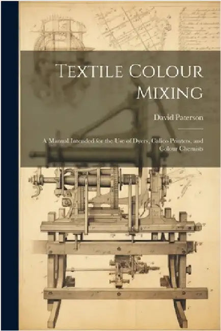 Textile Colour Mixing; a Manual Intended for the use of Dyers, Calico Printers, and Colour Chemists by David, Paterson